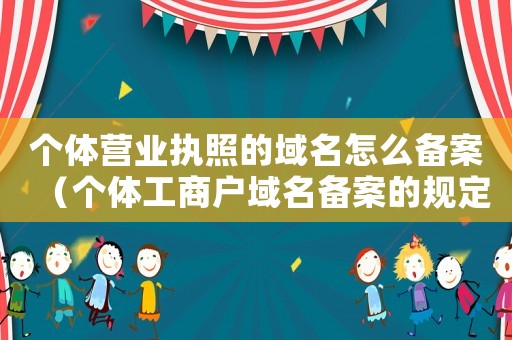 個體營業執照的域名怎么備案（個體工商戶域名備案的規定是什么樣的）