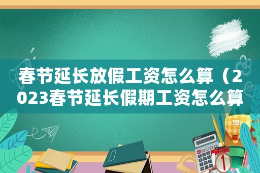 春節延長放假工資怎么算（2023春節延長假期工資怎么算的）