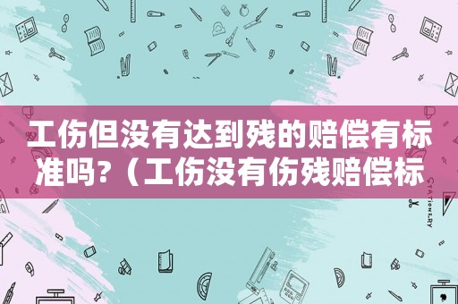 工傷但沒(méi)有達(dá)到殘的賠償有標(biāo)準(zhǔn)嗎?（工傷沒(méi)有傷殘賠償標(biāo)準(zhǔn)2015）