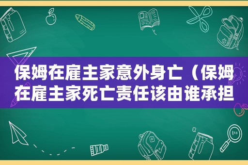 保姆在雇主家意外身亡（保姆在雇主家死亡責任該由誰承擔）