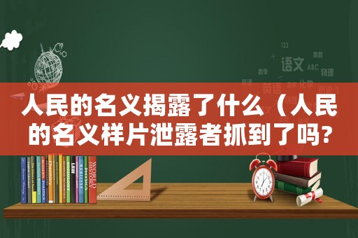 人民的名義揭露了什么（人民的名義樣片泄露者抓到了嗎?）