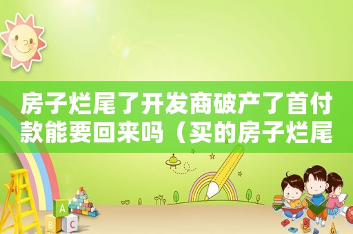 房子爛尾了開發商破產了首付款能要回來嗎（買的房子爛尾開發商宣布破產會怎么樣）