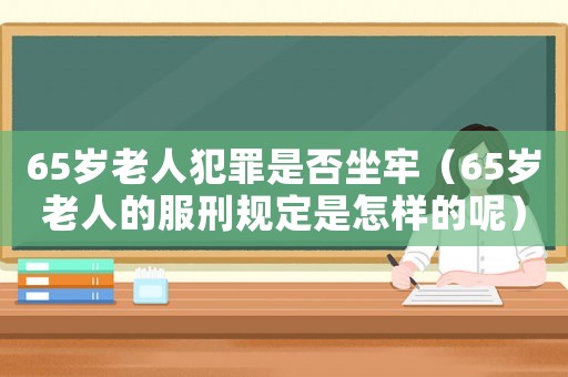 65歲老人犯罪是否坐牢（65歲老人的服刑規(guī)定是怎樣的呢）