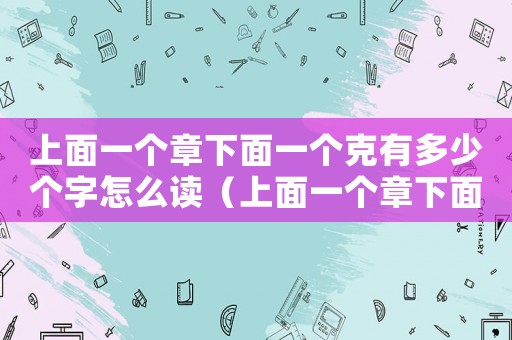 上面一個章下面一個克有多少個字怎么讀（上面一個章下面一個克有多少個字）