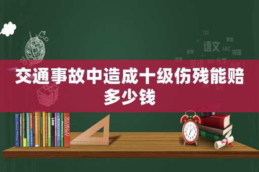 交通事故中造成十級傷殘能賠多少錢