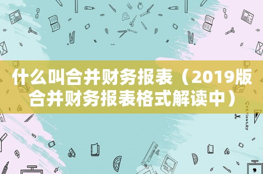 什么叫合并財務報表（2019版合并財務報表格式解讀中）