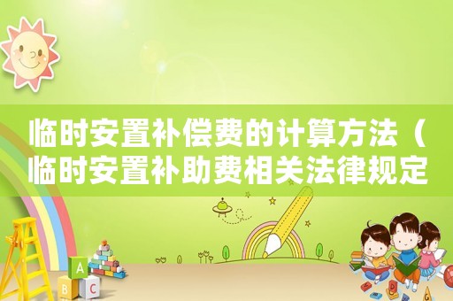 臨時安置補償費的計算方法（臨時安置補助費相關法律規(guī)定是什么）