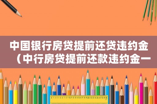 中國銀行房貸提前還貸違約金（中行房貸提前還款違約金一般是多少）