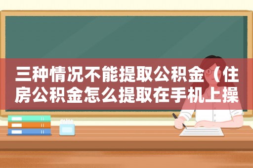 三種情況不能提取公積金（住房公積金怎么提取在手機上操作）
