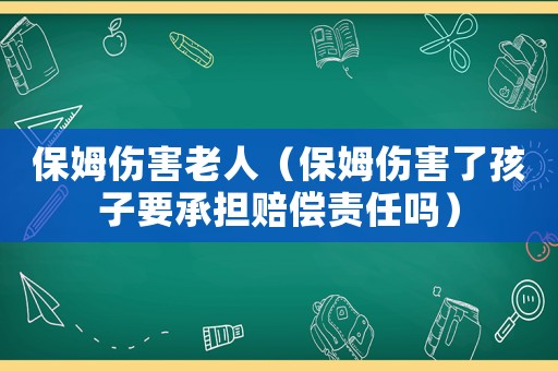 保姆傷害老人（保姆傷害了孩子要承擔賠償責任嗎）