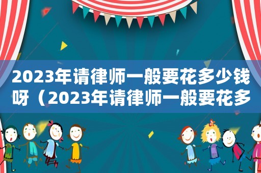 2023年請律師一般要花多少錢呀（2023年請律師一般要花多少錢）