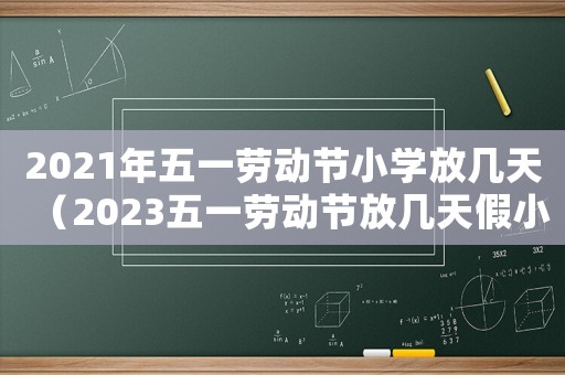 2021年五一勞動(dòng)節(jié)小學(xué)放幾天（2023五一勞動(dòng)節(jié)放幾天假小學(xué)生）