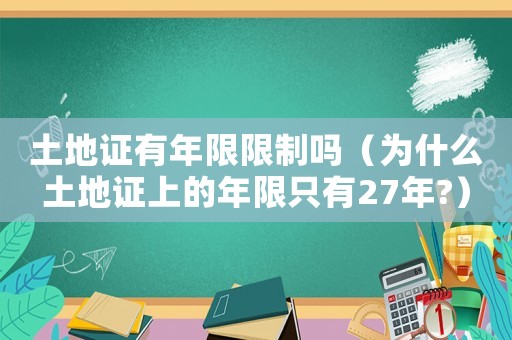 土地證有年限限制嗎（為什么土地證上的年限只有27年?）