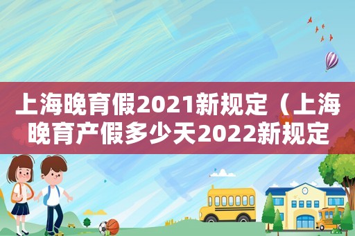 上海晚育假2021新規定（上海晚育產假多少天2022新規定）