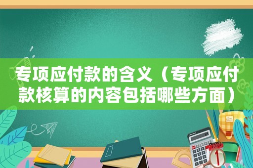 專項應付款的含義（專項應付款核算的內容包括哪些方面）