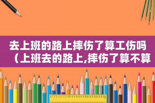 去上班的路上摔傷了算工傷嗎（上班去的路上,摔傷了算不算工傷）