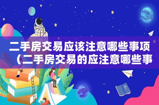 二手房交易應該注意哪些事項（二手房交易的應注意哪些事項和風險）