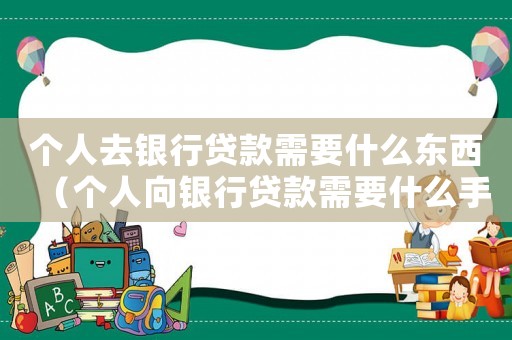 個人去銀行貸款需要什么東西（個人向銀行貸款需要什么手續和條件）