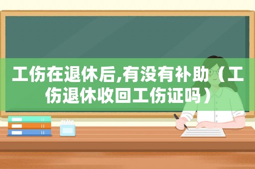 工傷在退休后,有沒有補助（工傷退休收回工傷證嗎）