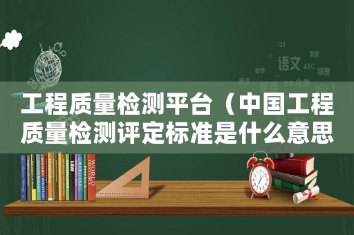 工程質量檢測平臺（中國工程質量檢測評定標準是什么意思）