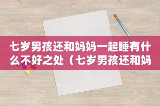 七歲男孩還和媽媽一起睡有什么不好之處（七歲男孩還和媽媽一起睡有什么不好）