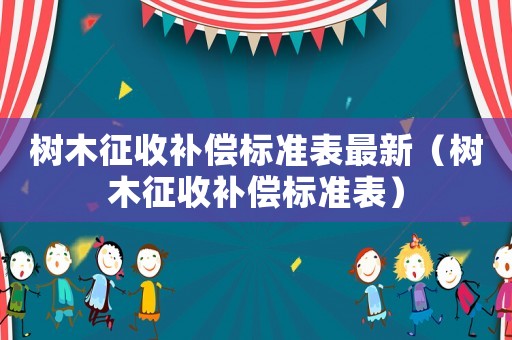 樹木征收補償標準表最新（樹木征收補償標準表）