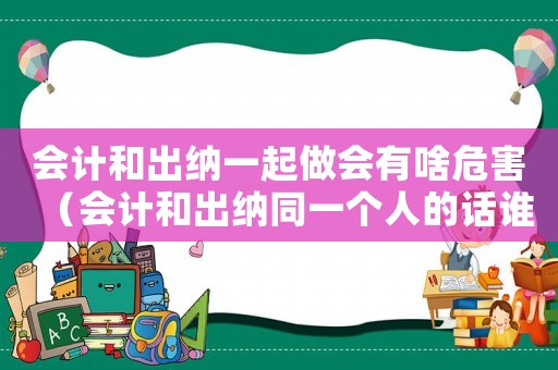會計和出納一起做會有啥危害（會計和出納同一個人的話誰擔(dān)責(zé)任）
