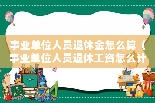 事業(yè)單位人員退休金怎么算（事業(yè)單位人員退休工資怎么計(jì)算的）