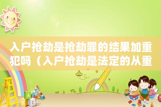 入戶搶劫是搶劫罪的結果加重犯嗎（入戶搶劫是法定的從重處罰情節嗎?）