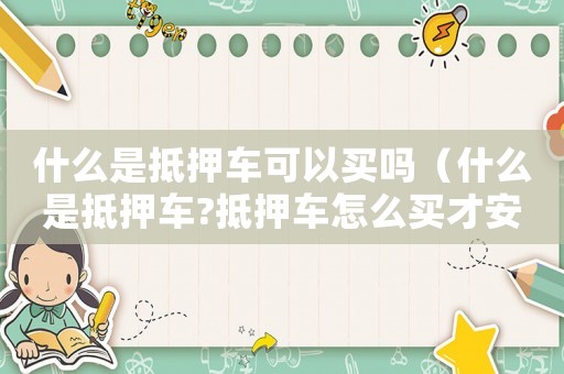 什么是抵押車可以買嗎（什么是抵押車?抵押車怎么買才安全?）