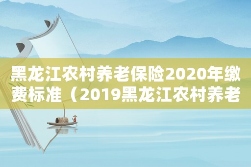 黑龍江農(nóng)村養(yǎng)老保險(xiǎn)2020年繳費(fèi)標(biāo)準(zhǔn)（2019黑龍江農(nóng)村養(yǎng)老保險(xiǎn)標(biāo)準(zhǔn)）