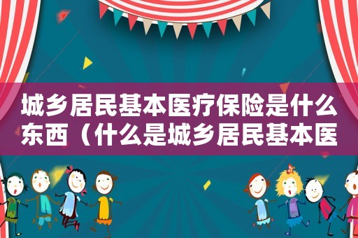 城鄉居民基本醫療保險是什么東西（什么是城鄉居民基本醫療保險費?）