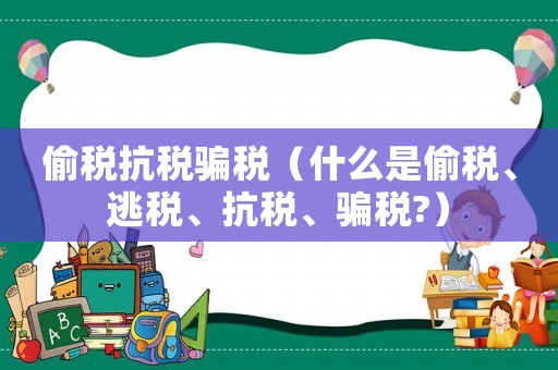 偷稅抗稅騙稅（什么是偷稅、逃稅、抗稅、騙稅?）