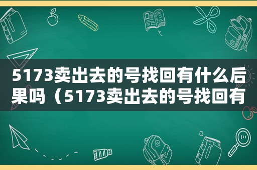 5173賣出去的號找回有什么后果嗎（5173賣出去的號找回有什么后果）
