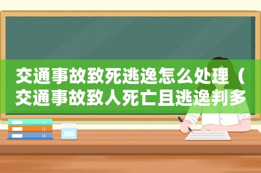 交通事故致死逃逸怎么處理（交通事故致人死亡且逃逸判多少年）