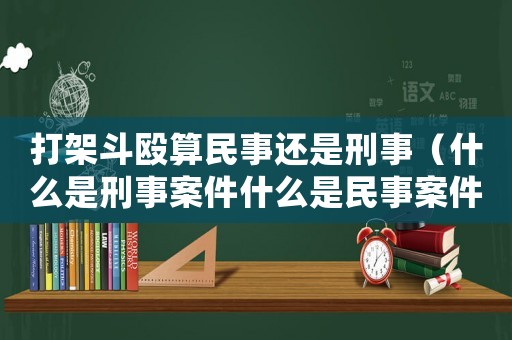 打架斗毆算民事還是刑事（什么是刑事案件什么是民事案件?）