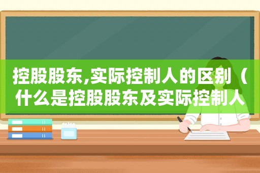 控股股東,實際控制人的區(qū)別（什么是控股股東及實際控制人的責任）