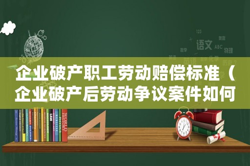 企業(yè)破產(chǎn)職工勞動(dòng)賠償標(biāo)準(zhǔn)（企業(yè)破產(chǎn)后勞動(dòng)爭(zhēng)議案件如何處理）