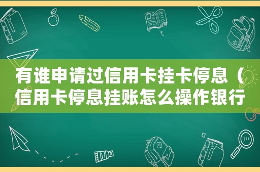 有誰申請過信用卡掛卡停息（信用卡停息掛賬怎么操作銀行對話）