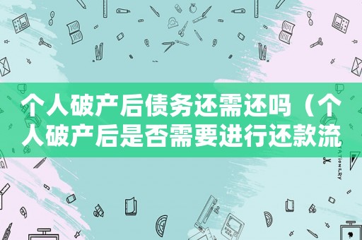 個人破產后債務還需還嗎（個人破產后是否需要進行還款流程）