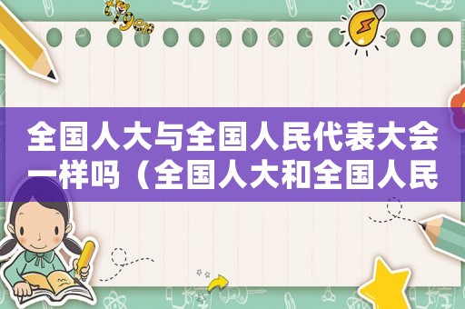 全國人大與全國人民代表大會一樣嗎（全國人大和全國人民代表大會的職權）
