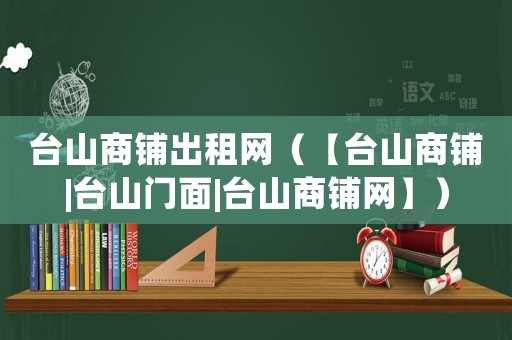 臺(tái)山商鋪出租網(wǎng)（【臺(tái)山商鋪|臺(tái)山門(mén)面|臺(tái)山商鋪網(wǎng)】）