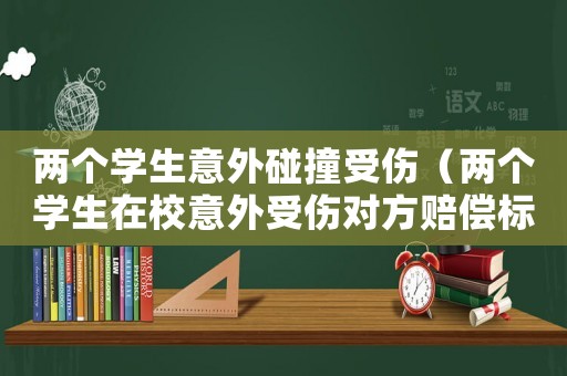 兩個學生意外碰撞受傷（兩個學生在校意外受傷對方賠償標準）