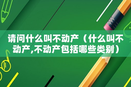 請問什么叫不動產（什么叫不動產,不動產包括哪些類別）