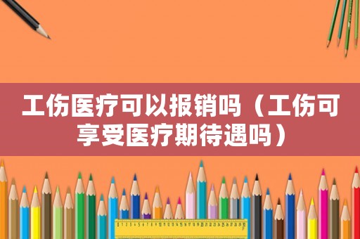 工傷醫(yī)療可以報(bào)銷嗎（工傷可享受醫(yī)療期待遇嗎）