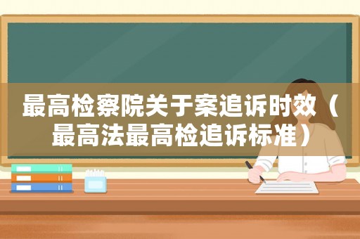 最高檢察院關于案追訴時效（最高法最高檢追訴標準）
