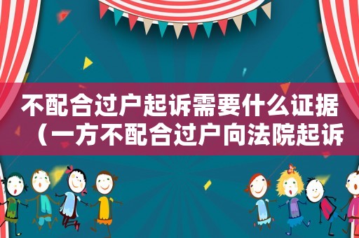 不配合過戶起訴需要什么證據（一方不配合過戶向法院起訴麻煩嗎）