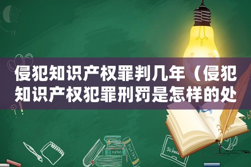 侵犯知識產權罪判幾年（侵犯知識產權犯罪刑罰是怎樣的處罰）