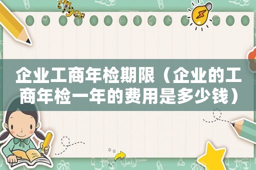 企業工商年檢期限（企業的工商年檢一年的費用是多少錢）