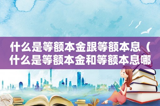 什么是等額本金跟等額本息（什么是等額本金和等額本息哪個劃算）